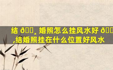 结 🌸 婚照怎么挂风水好 🌷 ,结婚照挂在什么位置好风水